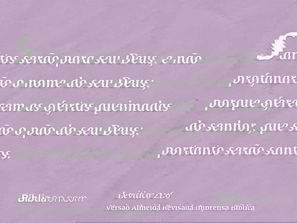 santos serão para seu Deus, e não profanarão o nome do seu Deus; porque oferecem as ofertas queimadas do senhor, que são o pão do seu Deus; portanto serão santo