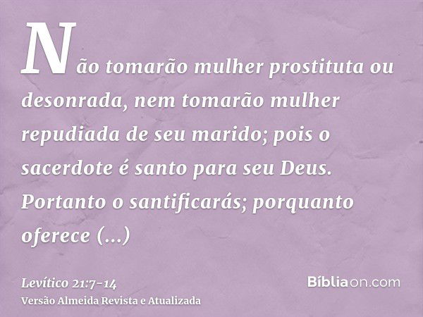 Não tomarão mulher prostituta ou desonrada, nem tomarão mulher repudiada de seu marido; pois o sacerdote é santo para seu Deus.Portanto o santificarás; porquant