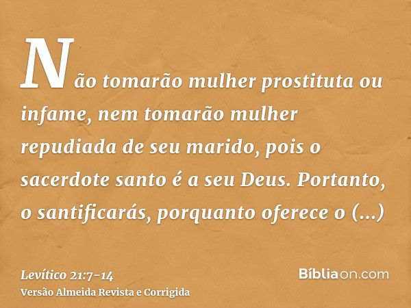 Não tomarão mulher prostituta ou infame, nem tomarão mulher repudiada de seu marido, pois o sacerdote santo é a seu Deus.Portanto, o santificarás, porquanto ofe