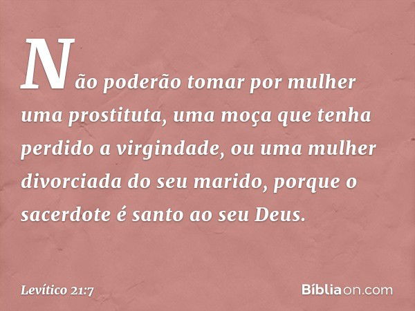 "Não poderão tomar por mulher uma prostituta, uma moça que tenha perdido a vir­gindade, ou uma mulher divorciada do seu ma­rido, porque o sacerdote é santo ao s