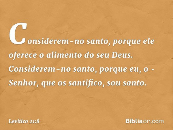 Considerem-no santo, porque ele oferece o alimento do seu Deus. Considerem-no santo, porque eu, o ­Senhor, que os santifico, sou san­to. -- Levítico 21:8