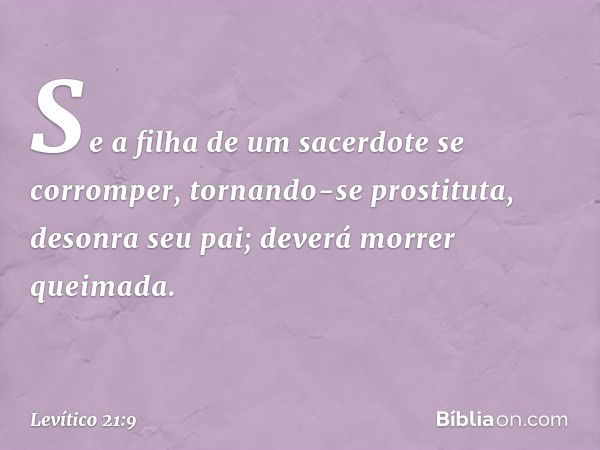 "Se a filha de um sacerdote se corrom­per, tornando-se prostituta, desonra seu pai; deverá morrer queimada. -- Levítico 21:9