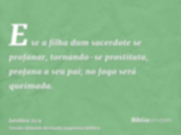 E se a filha dum sacerdote se profanar, tornando-se prostituta, profana a seu pai; no fogo será queimada.