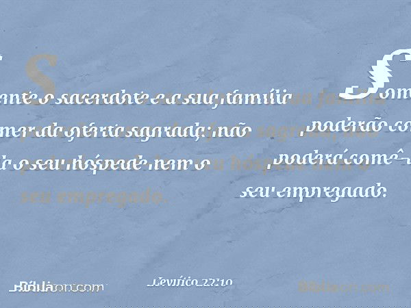 "Somente o sacerdote e a sua família poderão comer da oferta sagrada; não poderá comê-la o seu hóspede nem o seu empregado. -- Levítico 22:10