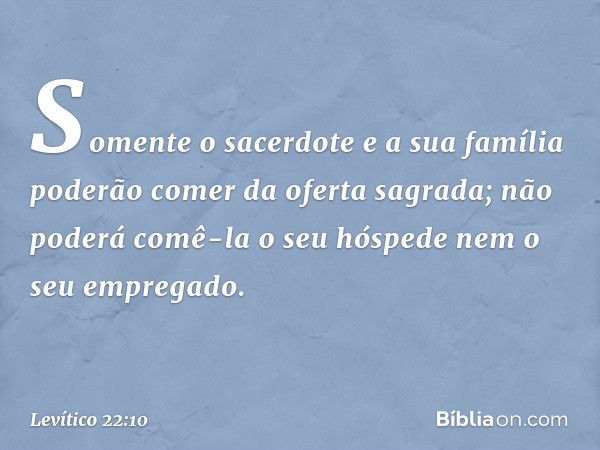 "Somente o sacerdote e a sua família poderão comer da oferta sagrada; não poderá comê-la o seu hóspede nem o seu empregado. -- Levítico 22:10