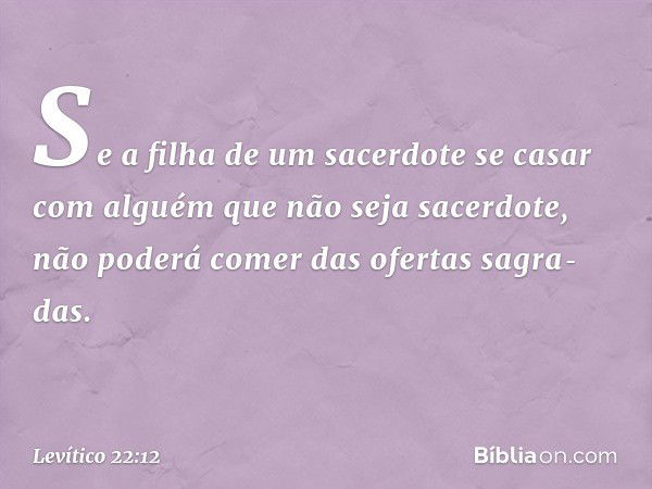 Se a filha de um sacerdote se casar com alguém que não seja sacerdote, não poderá comer das ofertas sagra­das. -- Levítico 22:12