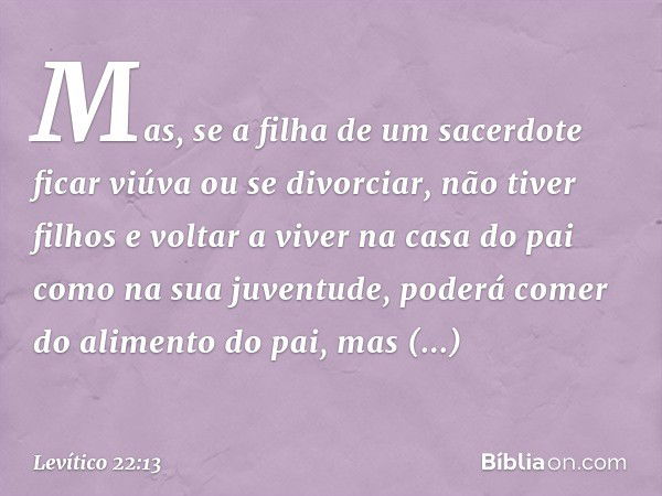 Mas, se a filha de um sacerdote ficar viú­va ou se divorciar, não tiver filhos e voltar a viver na casa do pai como na sua juventude, poderá comer do alimento d