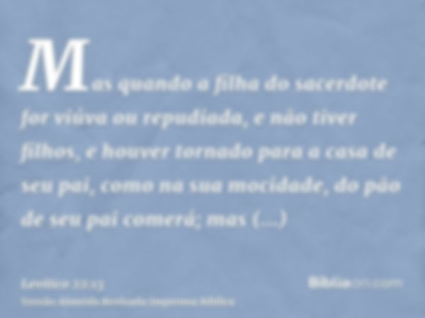 Mas quando a filha do sacerdote for viúva ou repudiada, e não tiver filhos, e houver tornado para a casa de seu pai, como na sua mocidade, do pão de seu pai com