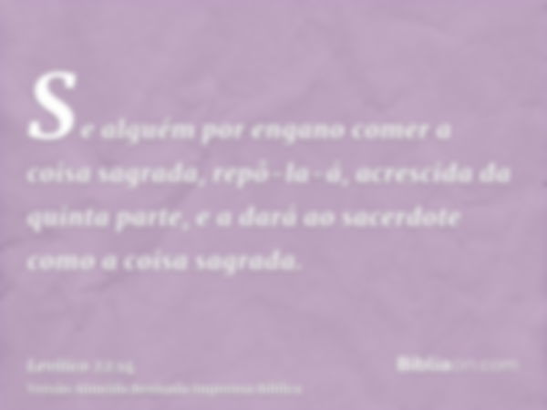 Se alguém por engano comer a coisa sagrada, repô-la-á, acrescida da quinta parte, e a dará ao sacerdote como a coisa sagrada.