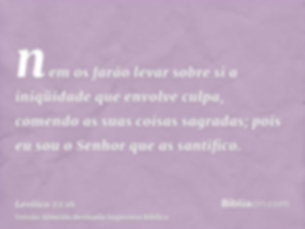 nem os farão levar sobre si a iniqüidade que envolve culpa, comendo as suas coisas sagradas; pois eu sou o Senhor que as santifico.