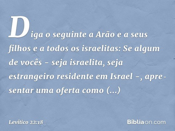 "Diga o seguinte a Arão e a seus filhos e a todos os israelitas: Se algum de vocês - seja israelita, seja estrangeiro residente em Israel -, apre­sentar uma ofe