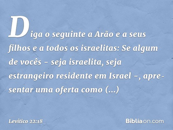 "Diga o seguinte a Arão e a seus filhos e a todos os israelitas: Se algum de vocês - seja israelita, seja estrangeiro residente em Israel -, apre­sentar uma ofe