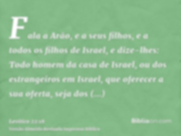 Fala a Arão, e a seus filhos, e a todos os filhos de Israel, e dize-lhes: Todo homem da casa de Israel, ou dos estrangeiros em Israel, que oferecer a sua oferta