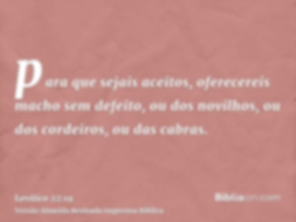 para que sejais aceitos, oferecereis macho sem defeito, ou dos novilhos, ou dos cordeiros, ou das cabras.