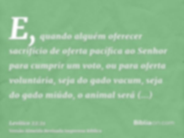 E, quando alguém oferecer sacrifício de oferta pacífica ao Senhor para cumprir um voto, ou para oferta voluntária, seja do gado vacum, seja do gado miúdo, o ani