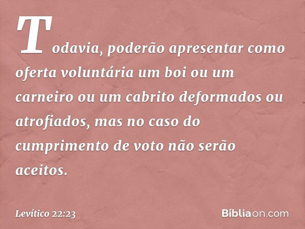 To­davia, poderão apre­sentar como oferta voluntária um boi ou um carneiro ou um cabrito deformados ou atrofiados, mas no caso do cumprimento de voto não serão 