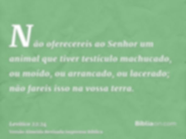 Não oferecereis ao Senhor um animal que tiver testículo machucado, ou moído, ou arrancado, ou lacerado; não fareis isso na vossa terra.