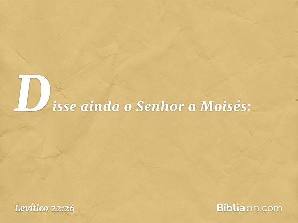 Disse ainda o Senhor a Moisés: -- Levítico 22:26