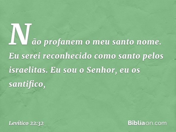 Não profanem o meu santo nome. Eu serei reconhecido como santo pelos israelitas. Eu sou o Senhor, eu os santifico, -- Levítico 22:32