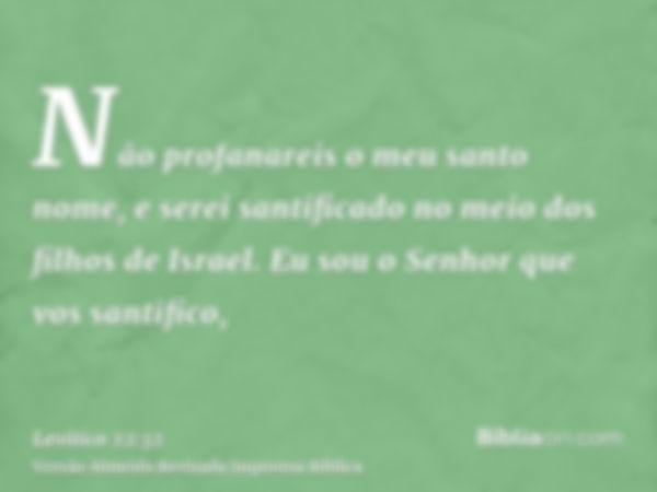 Não profanareis o meu santo nome, e serei santificado no meio dos filhos de Israel. Eu sou o Senhor que vos santifico,