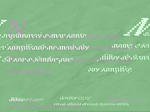 Não profanareis o meu santo nome, e serei santificado no meio dos filhos de Israel. Eu sou o Senhor que vos santifico,