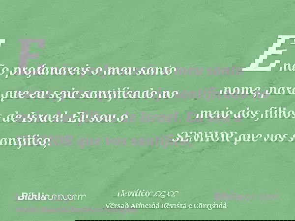 E não profanareis o meu santo nome, para que eu seja santificado no meio dos filhos de Israel. Eu sou o SENHOR que vos santifico,