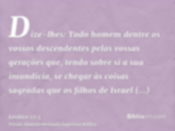 Dize-lhes: Todo homem dentre os vossos descendentes pelas vossas gerações que, tendo sobre si a sua imundícia, se chegar às coisas sagradas que os filhos de Isr