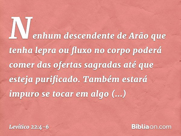 "Nenhum descendente de Arão que tenha lepra ou fluxo no corpo poderá comer das ofertas sagradas até que esteja purificado. Também estará impuro se tocar em algo