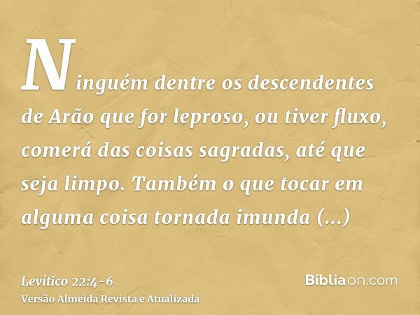 Ninguém dentre os descendentes de Arão que for leproso, ou tiver fluxo, comerá das coisas sagradas, até que seja limpo. Também o que tocar em alguma coisa torna