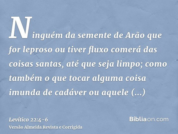 Ninguém da semente de Arão que for leproso ou tiver fluxo comerá das coisas santas, até que seja limpo; como também o que tocar alguma coisa imunda de cadáver o