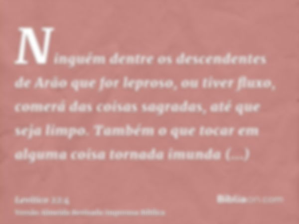 Ninguém dentre os descendentes de Arão que for leproso, ou tiver fluxo, comerá das coisas sagradas, até que seja limpo. Também o que tocar em alguma coisa torna