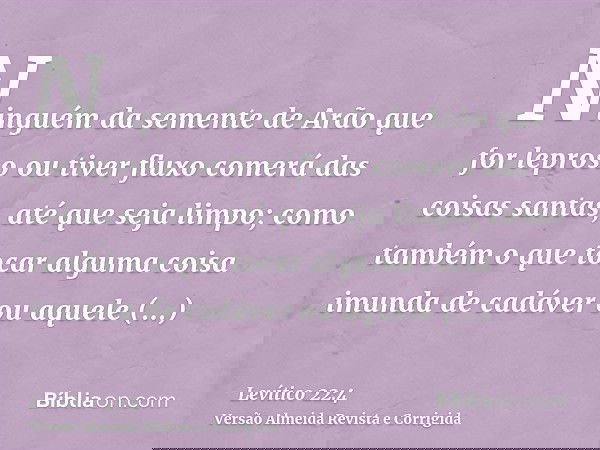 Ninguém da semente de Arão que for leproso ou tiver fluxo comerá das coisas santas, até que seja limpo; como também o que tocar alguma coisa imunda de cadáver o