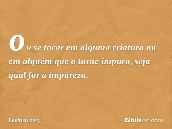 ou se tocar em alguma criatura ou em alguém que o torne impuro, seja qual for a impureza. -- Levítico 22:5