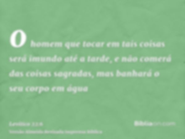 o homem que tocar em tais coisas será imundo até a tarde, e não comerá das coisas sagradas, mas banhará o seu corpo em água