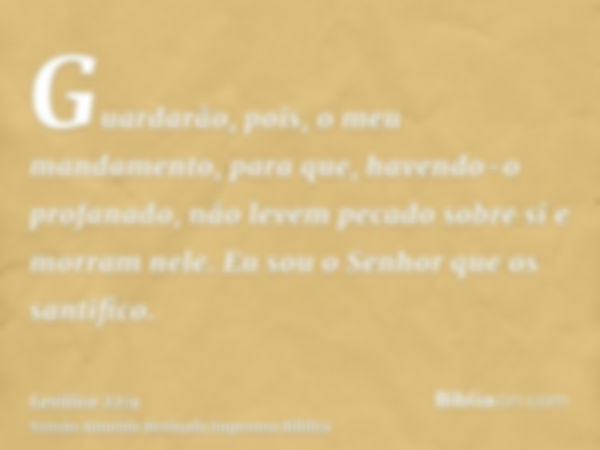 Guardarão, pois, o meu mandamento, para que, havendo-o profanado, não levem pecado sobre si e morram nele. Eu sou o Senhor que os santifico.