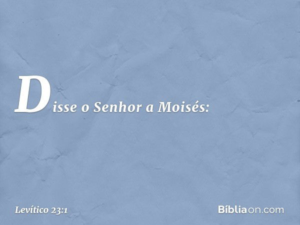 Disse o Senhor a Moisés: -- Levítico 23:1