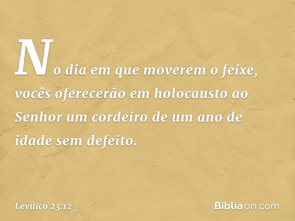 No dia em que moverem o feixe, vo­cês oferecerão em holocausto ao Senhor um cordeiro de um ano de idade sem defeito. -- Levítico 23:12