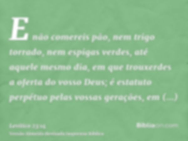 E não comereis pão, nem trigo torrado, nem espigas verdes, até aquele mesmo dia, em que trouxerdes a oferta do vosso Deus; é estatuto perpétuo pelas vossas gera