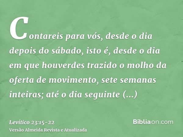 Contareis para vós, desde o dia depois do sábado, isto é, desde o dia em que houverdes trazido o molho da oferta de movimento, sete semanas inteiras;até o dia s