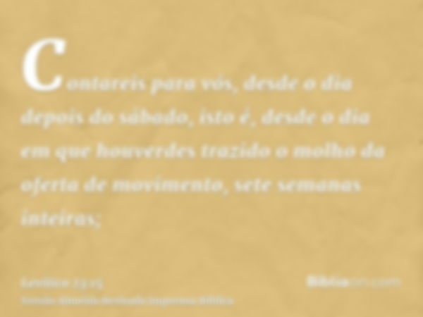 Contareis para vós, desde o dia depois do sábado, isto é, desde o dia em que houverdes trazido o molho da oferta de movimento, sete semanas inteiras;