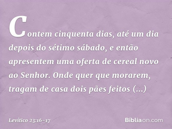 Contem cinquenta dias, até um dia depois do sétimo sábado, e então apresentem uma oferta de cereal novo ao Senhor. Onde quer que morarem, tragam de casa dois pã