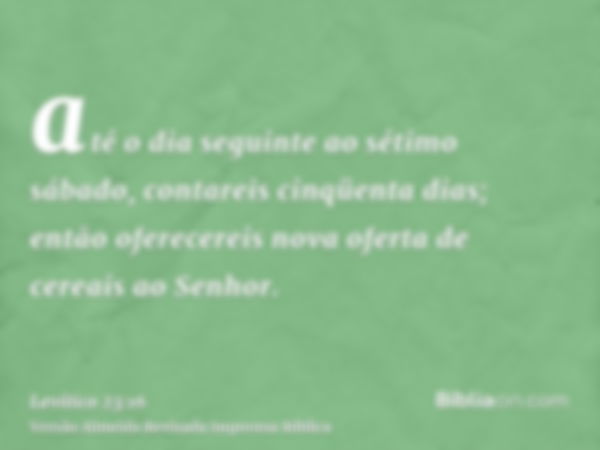 até o dia seguinte ao sétimo sábado, contareis cinqüenta dias; então oferecereis nova oferta de cereais ao Senhor.