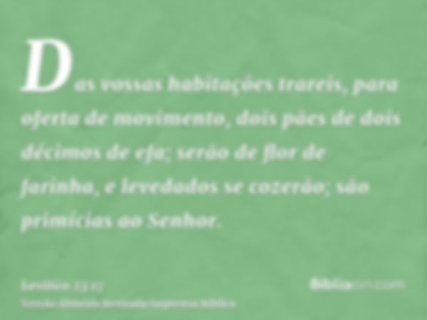 Das vossas habitações trareis, para oferta de movimento, dois pães de dois décimos de efa; serão de flor de farinha, e levedados se cozerão; são primícias ao Se