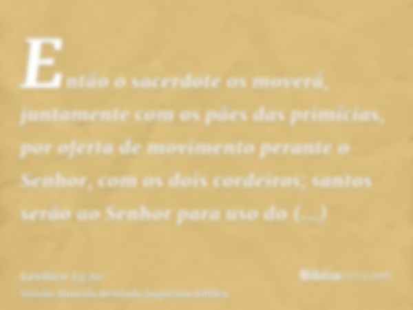 Então o sacerdote os moverá, juntamente com os pães das primícias, por oferta de movimento perante o Senhor, com os dois cordeiros; santos serão ao Senhor para 