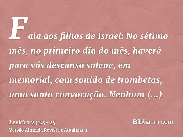 Fala aos filhos de Israel: No sétimo mês, no primeiro dia do mês, haverá para vós descanso solene, em memorial, com sonido de trombetas, uma santa convocação.Ne