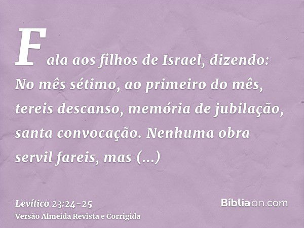 Fala aos filhos de Israel, dizendo: No mês sétimo, ao primeiro do mês, tereis descanso, memória de jubilação, santa convocação.Nenhuma obra servil fareis, mas o