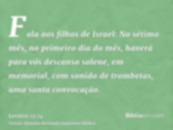 Fala aos filhos de Israel: No sétimo mês, no primeiro dia do mês, haverá para vós descanso solene, em memorial, com sonido de trombetas, uma santa convocação.