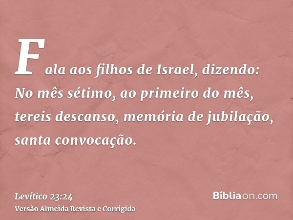 Fala aos filhos de Israel, dizendo: No mês sétimo, ao primeiro do mês, tereis descanso, memória de jubilação, santa convocação.