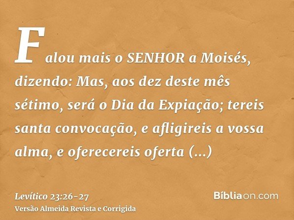 Falou mais o SENHOR a Moisés, dizendo:Mas, aos dez deste mês sétimo, será o Dia da Expiação; tereis santa convocação, e afligireis a vossa alma, e oferecereis o