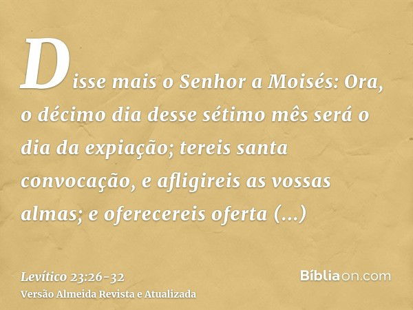 Disse mais o Senhor a Moisés:Ora, o décimo dia desse sétimo mês será o dia da expiação; tereis santa convocação, e afligireis as vossas almas; e oferecereis ofe